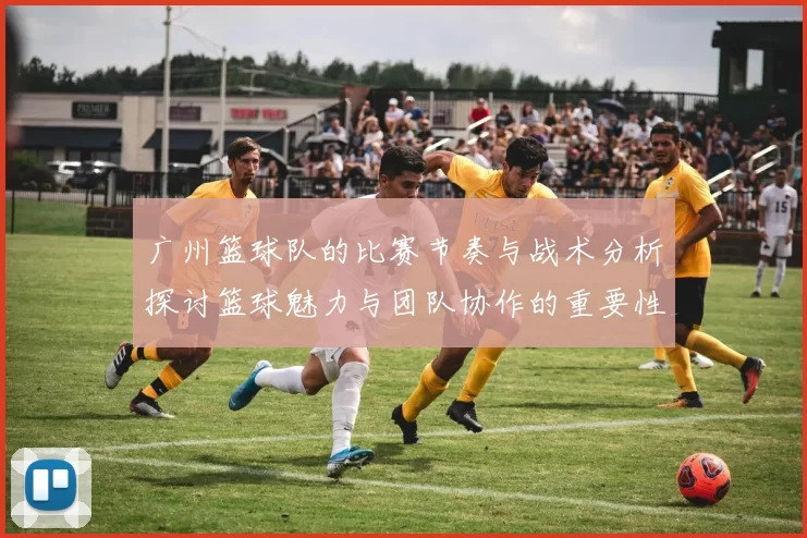 广州篮球队的比赛节奏与战术分析探讨篮球魅力与团队协作的重要性