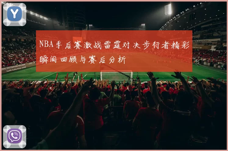 NBA季后赛激战雷霆对决步行者精彩瞬间回顾与赛后分析