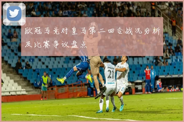 欧冠马竞对皇马第二回合战况分析及比赛争议盘点