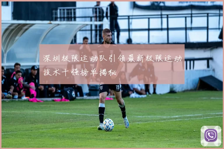 深圳极限运动队引领最新极限运动技术十强榜单揭秘