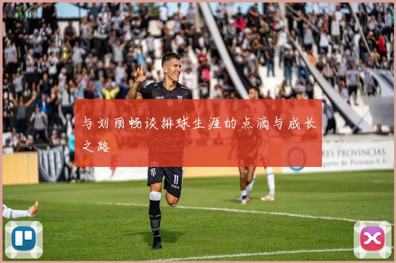 与刘丽畅谈排球生涯的点滴与成长之路