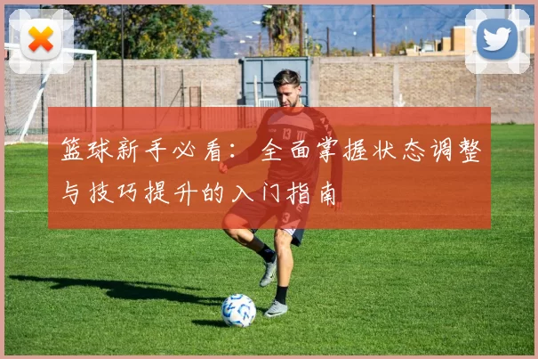 篮球新手必看：全面掌握状态调整与技巧提升的入门指南
