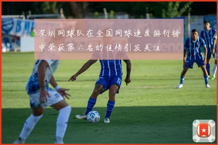 深圳网球队在全国网球速度排行榜中荣获第六名的佳绩引发关注