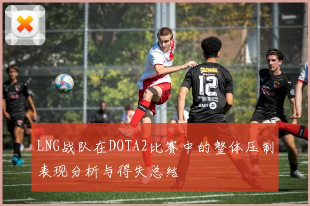 LNG战队在DOTA2比赛中的整体压制表现分析与得失总结