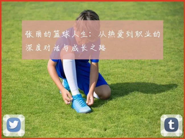 张丽的篮球人生：从热爱到职业的深度对话与成长之路