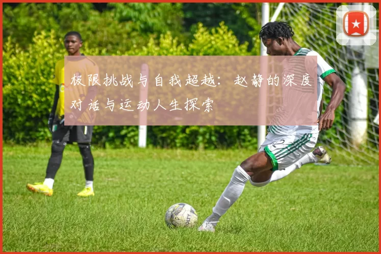 极限挑战与自我超越：赵静的深度对话与运动人生探索