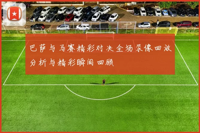 巴萨与马赛精彩对决全场录像回放分析与精彩瞬间回顾