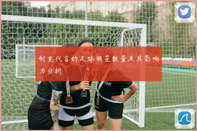 耐克代言的足球明星数量及其影响力分析