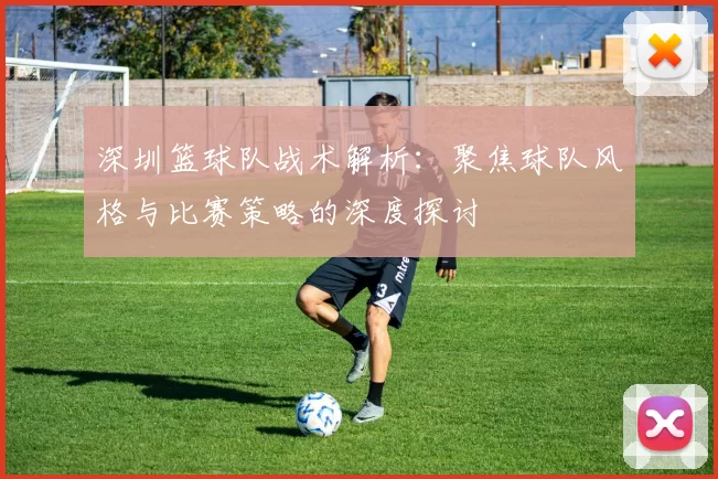 深圳篮球队战术解析：聚焦球队风格与比赛策略的深度探讨