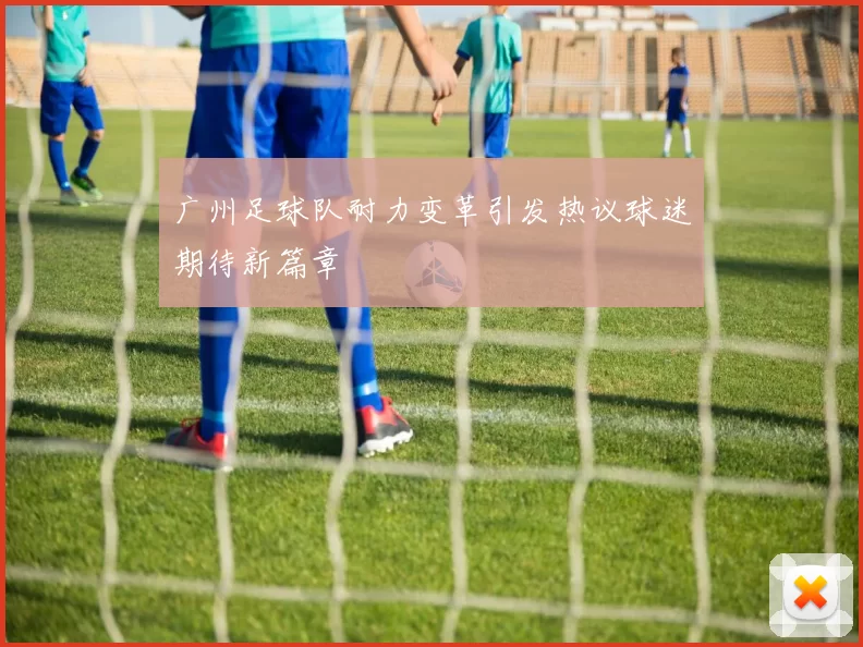 广州足球队耐力变革引发热议球迷期待新篇章