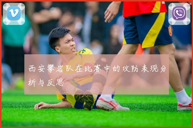 西安攀岩队在比赛中的攻防表现分析与反思