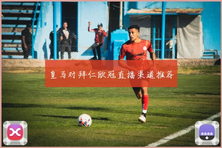 皇马对拜仁欧冠直播渠道推荐