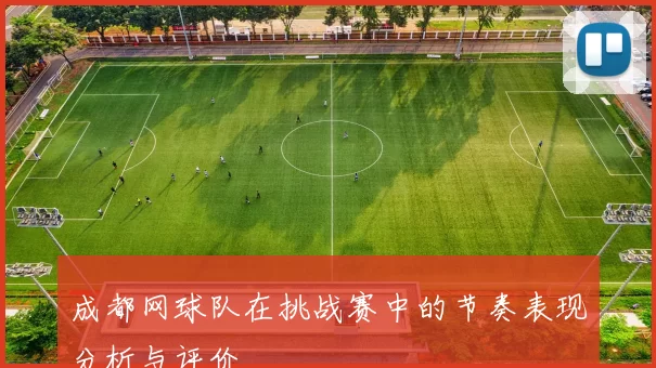 成都网球队在挑战赛中的节奏表现分析与评价