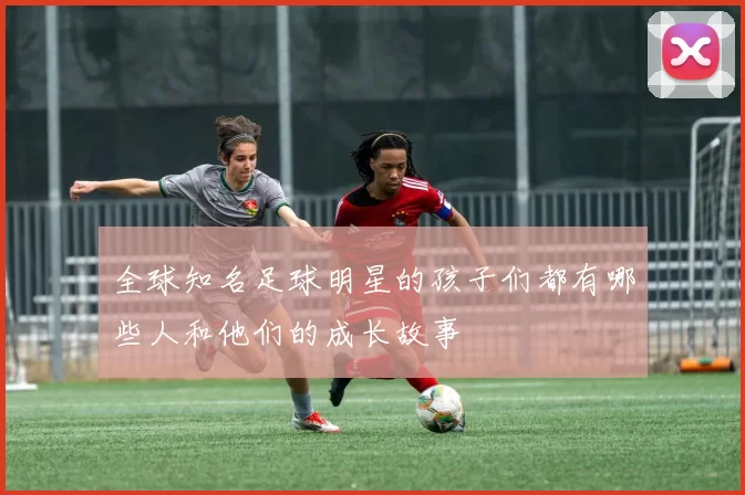 全球知名足球明星的孩子们都有哪些人和他们的成长故事