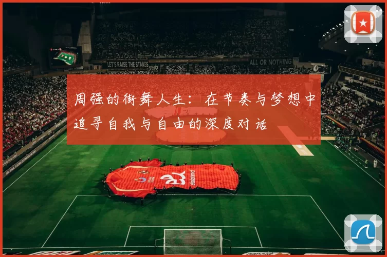 周强的街舞人生：在节奏与梦想中追寻自我与自由的深度对话