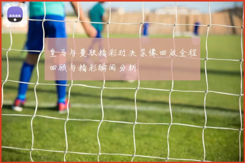皇马与曼联精彩对决录像回放全程回顾与精彩瞬间分析