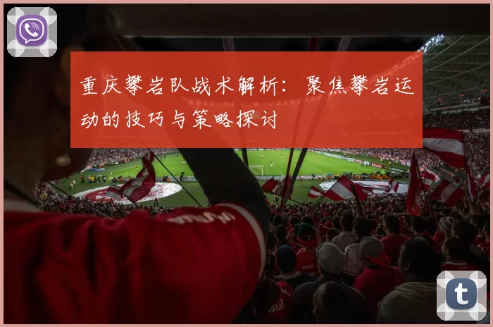 重庆攀岩队战术解析：聚焦攀岩运动的技巧与策略探讨