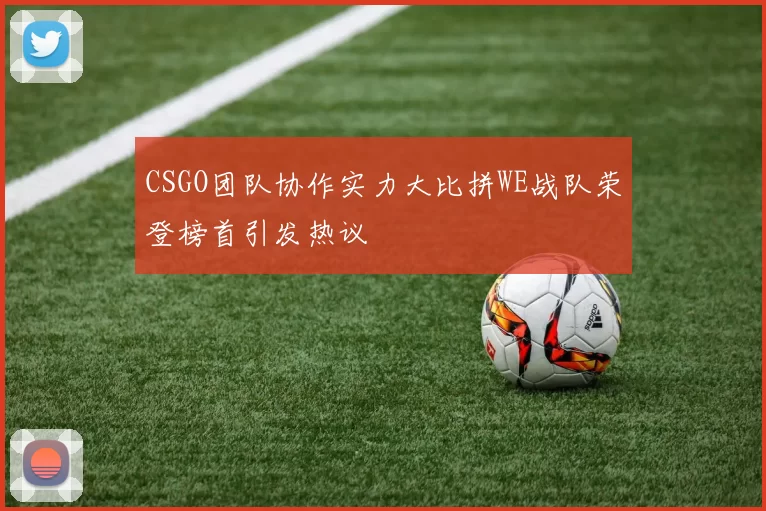 CSGO团队协作实力大比拼WE战队荣登榜首引发热议